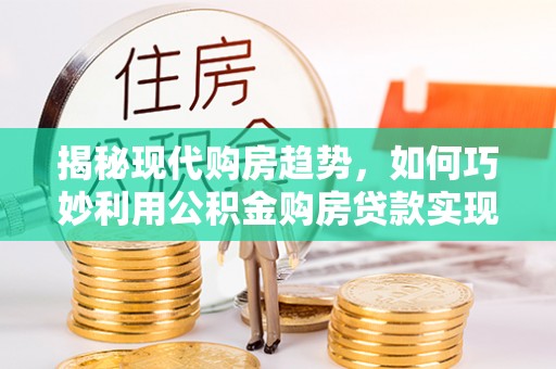 船山揭秘现代购房趋势，如何巧妙利用公积金购房贷款实现置业梦想