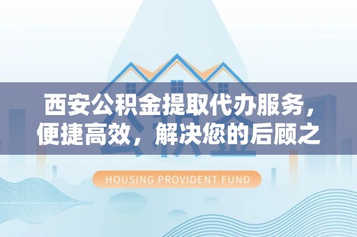 船山西安公积金提取代办服务，便捷高效，解决您的后顾之忧