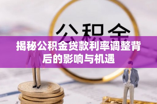 船山揭秘公积金贷款利率调整背后的影响与机遇