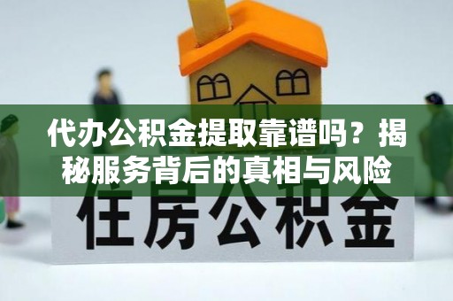 船山代办公积金提取靠谱吗？揭秘服务背后的真相与风险