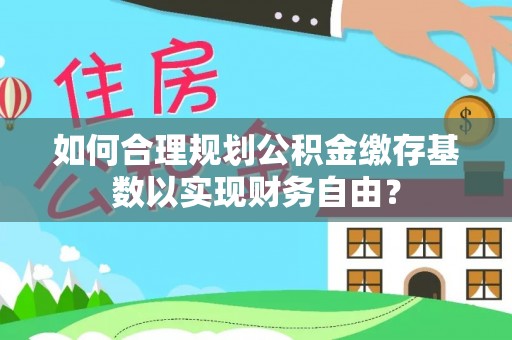船山如何合理规划公积金缴存基数以实现财务自由？