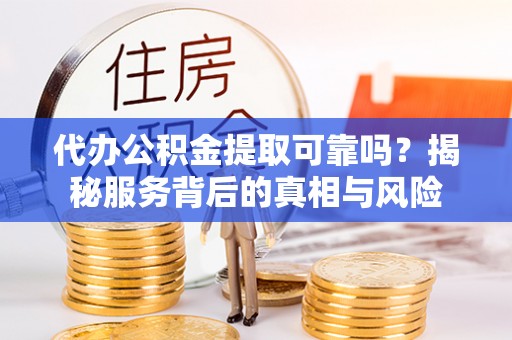 船山代办公积金提取可靠吗？揭秘服务背后的真相与风险