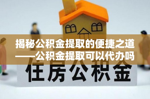船山揭秘公积金提取的便捷之道——公积金提取可以代办吗？