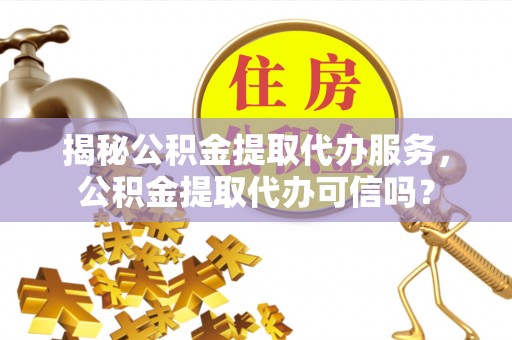 船山揭秘公积金提取代办服务，公积金提取代办可信吗？