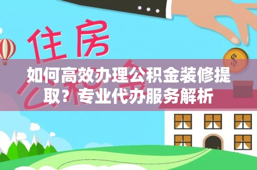 船山如何高效办理公积金装修提取？专业代办服务解析