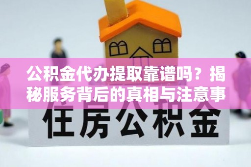 船山公积金代办提取靠谱吗？揭秘服务背后的真相与注意事项