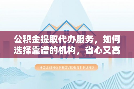 船山公积金提取代办服务，如何选择靠谱的机构，省心又高效