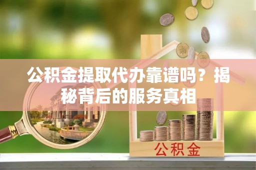 船山公积金提取代办靠谱吗？揭秘背后的服务真相