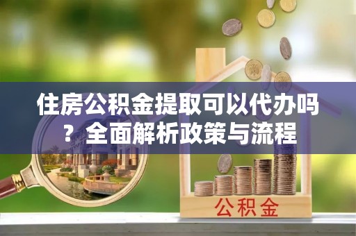 船山住房公积金提取可以代办吗？全面解析政策与流程