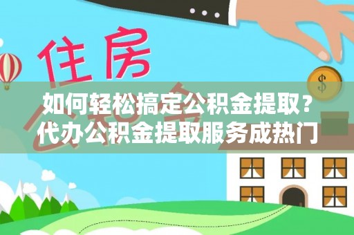 船山如何轻松搞定公积金提取？代办公积金提取服务成热门选择