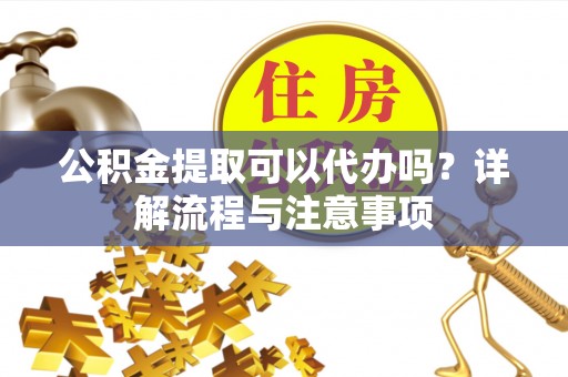 船山公积金提取可以代办吗？详解流程与注意事项