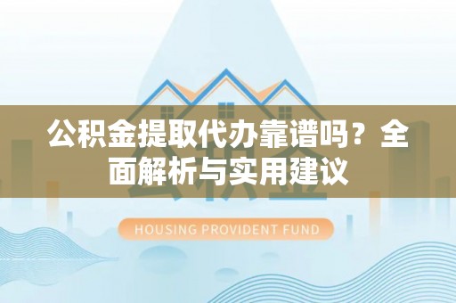 船山公积金提取代办靠谱吗？全面解析与实用建议