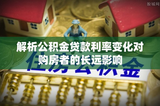 船山解析公积金贷款利率变化对购房者的长远影响