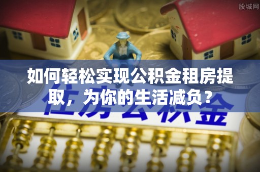 船山如何轻松实现公积金租房提取，为你的生活减负？