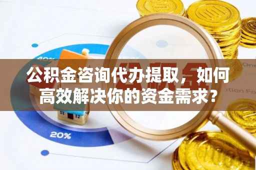 船山公积金咨询代办提取，如何高效解决你的资金需求？