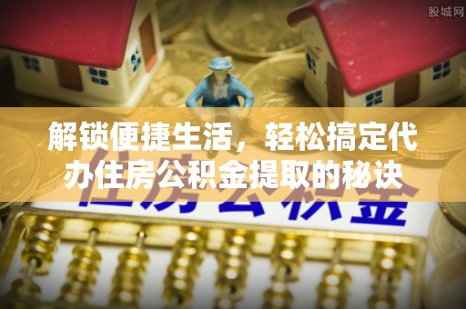 船山解锁便捷生活，轻松搞定代办住房公积金提取的秘诀
