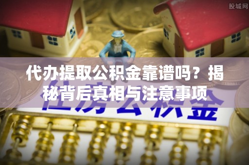 船山代办提取公积金靠谱吗？揭秘背后真相与注意事项