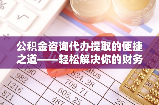船山公积金咨询代办提取的便捷之道——轻松解决你的财务难题