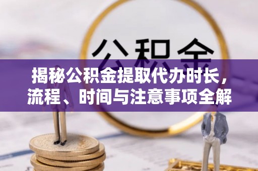 船山揭秘公积金提取代办时长，流程、时间与注意事项全解析